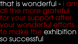 That is wonderful - I am all the more grateful for your support after your wonderful efforts to make the exhibition so successful