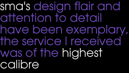sma's design flair and attention to detail have been exemplary, the service I received was of the highest calibre - Michael Baker Grosvenor Estates.