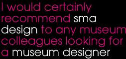 I would certainly recommend sma design to any museum colleagues looking for a museum designer. I would certainly recommend sma design to any museum colleagues looking for a museum designer.