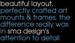 beautiful layout, perfectly crafted art mounts & frames, the difference really was in sma design's attention to detail beautiful layout, perfectly crafted art mounts & frames, the difference really was in sma design's attention to detail