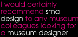 I would certainly recommend sma design to any museum colleagues looking for a museum designer.
