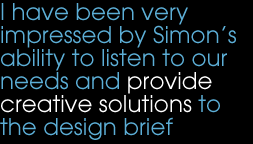 I have been very impressed by Simon’s ability to listen to our needs and provide creative solutions to the design brief I have been very impressed by Simon’s ability to listen to our needs and provide creative solutions to the design brief